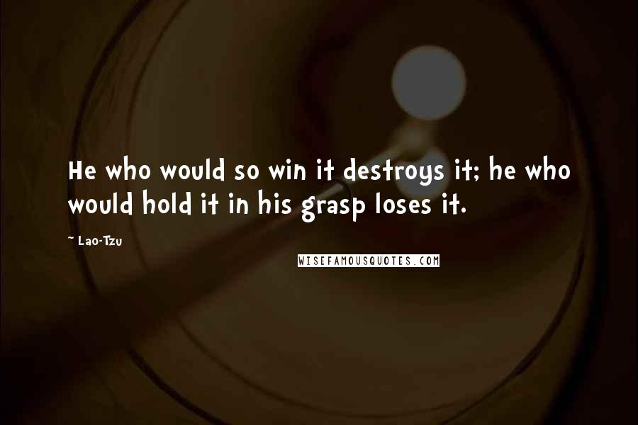 Lao-Tzu quotes: He who would so win it destroys it; he who would hold it in his grasp loses it.