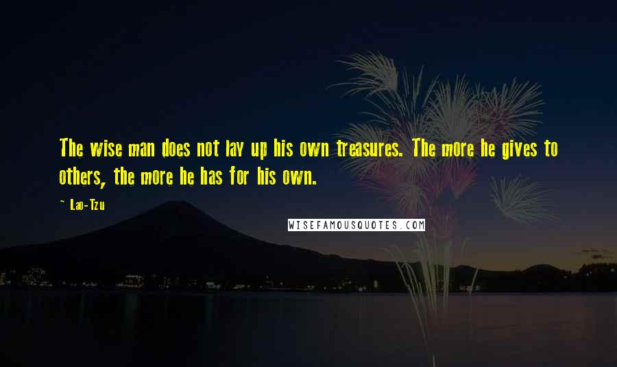 Lao-Tzu quotes: The wise man does not lay up his own treasures. The more he gives to others, the more he has for his own.