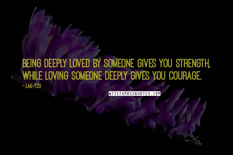 Lao-Tzu quotes: Being deeply loved by someone gives you strength, while loving someone deeply gives you courage.