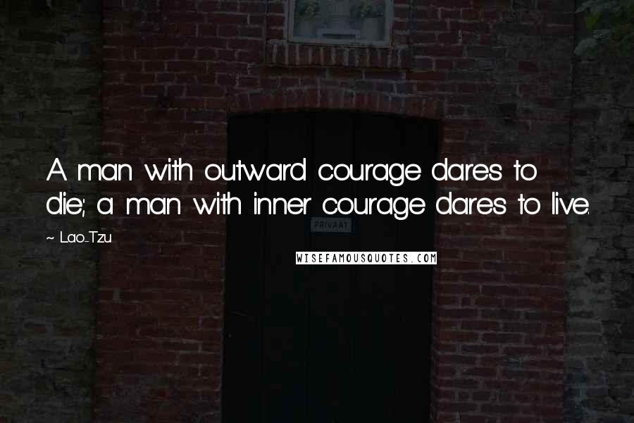 Lao-Tzu quotes: A man with outward courage dares to die; a man with inner courage dares to live.