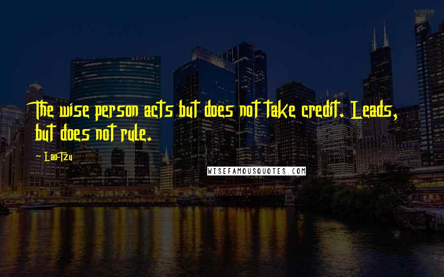 Lao-Tzu quotes: The wise person acts but does not take credit. Leads, but does not rule.