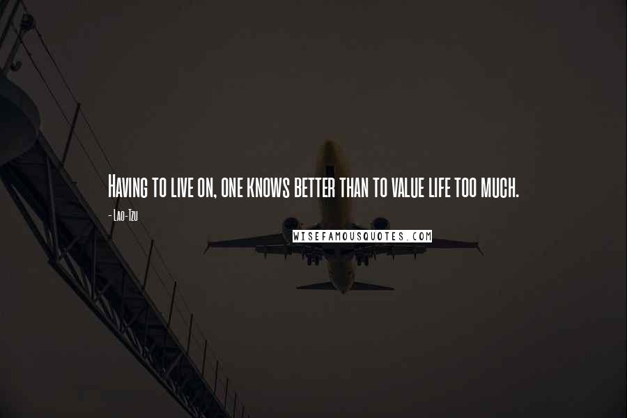 Lao-Tzu quotes: Having to live on, one knows better than to value life too much.