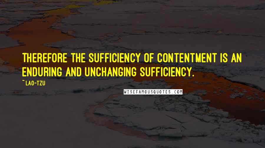 Lao-Tzu quotes: Therefore the sufficiency of contentment is an enduring and unchanging sufficiency.