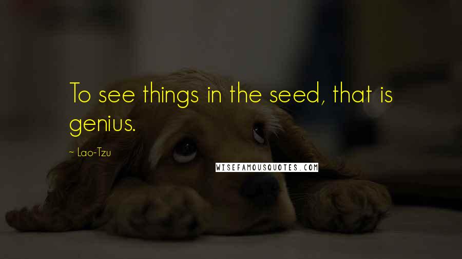 Lao-Tzu quotes: To see things in the seed, that is genius.