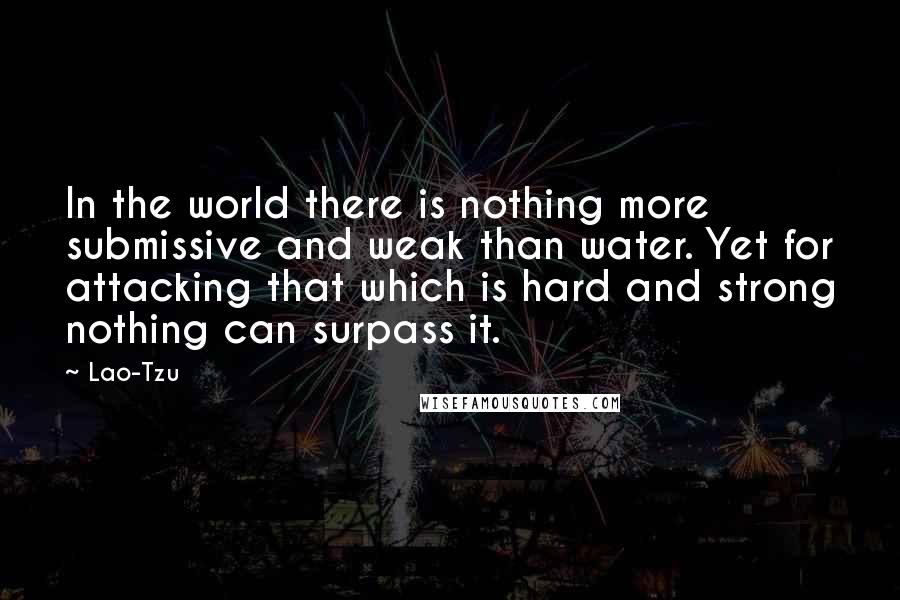 Lao-Tzu quotes: In the world there is nothing more submissive and weak than water. Yet for attacking that which is hard and strong nothing can surpass it. Lao-Tzu quotes: In the world there is nothing more submissive and weak than water. Yet for attacking that which is hard and strong nothing can surpass it.