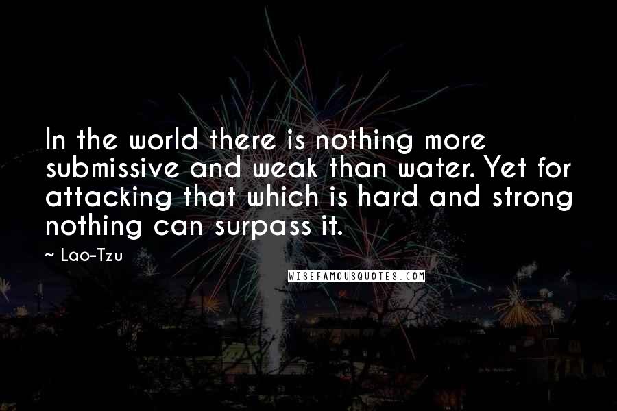 Lao-Tzu quotes: In the world there is nothing more submissive and weak than water. Yet for attacking that which is hard and strong nothing can surpass it.