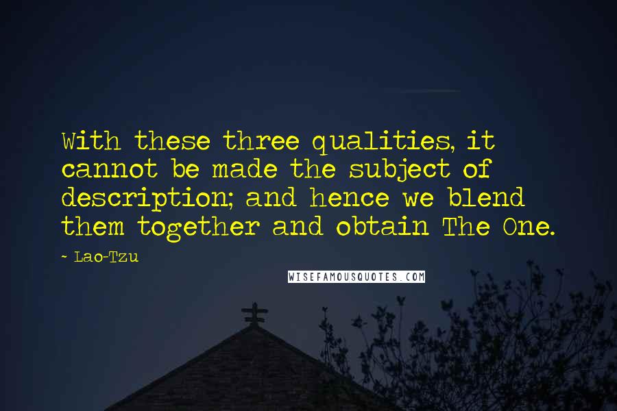 Lao-Tzu quotes: With these three qualities, it cannot be made the subject of description; and hence we blend them together and obtain The One.