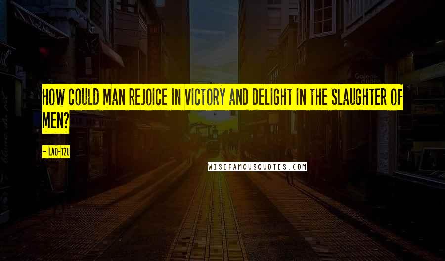 Lao-Tzu quotes: How could man rejoice in victory and delight in the slaughter of men?