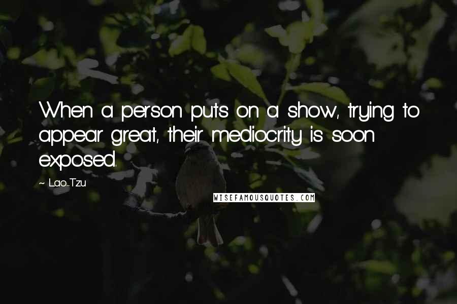 Lao-Tzu quotes: When a person puts on a show, trying to appear great, their mediocrity is soon exposed.
