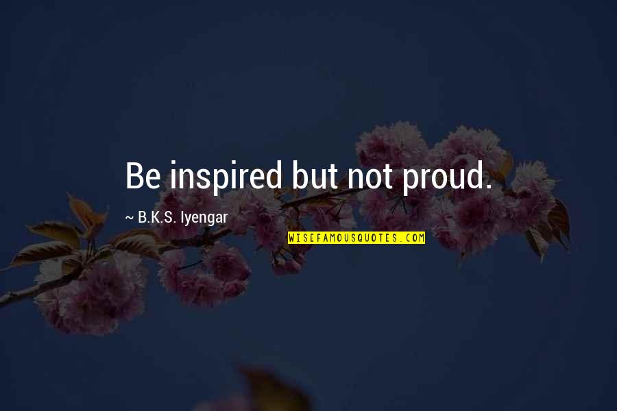 Lao Tzu Tao Te Ching Quotes By B.K.S. Iyengar: Be inspired but not proud.
