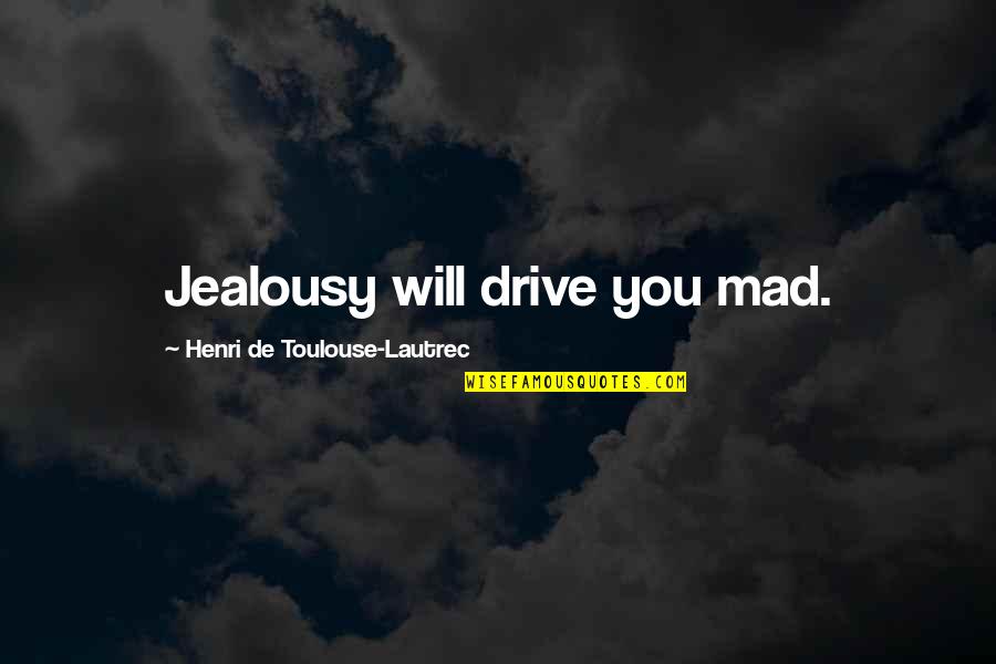 Laowai Here Quotes By Henri De Toulouse-Lautrec: Jealousy will drive you mad. Laowai Here Quotes By Henri De Toulouse-Lautrec: Jealousy will drive you mad.