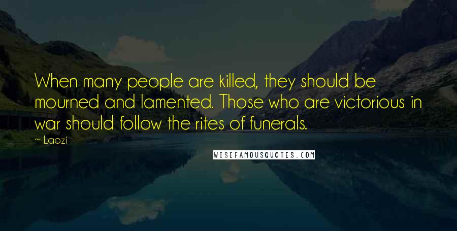 Laozi quotes: When many people are killed, they should be mourned and lamented. Those who are victorious in war should follow the rites of funerals. Laozi quotes: When many people are killed, they should be mourned and lamented. Those who are victorious in war should follow the rites of funerals.