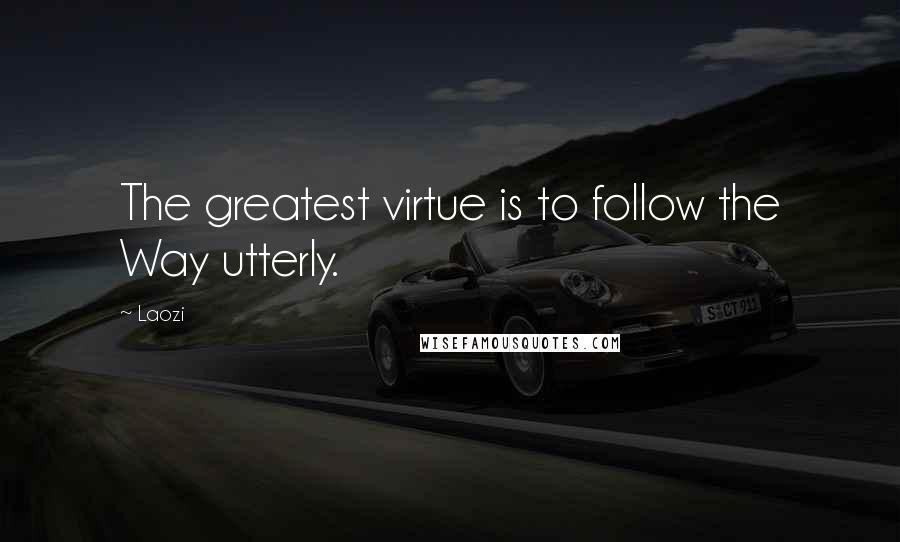 Laozi quotes: The greatest virtue is to follow the Way utterly.