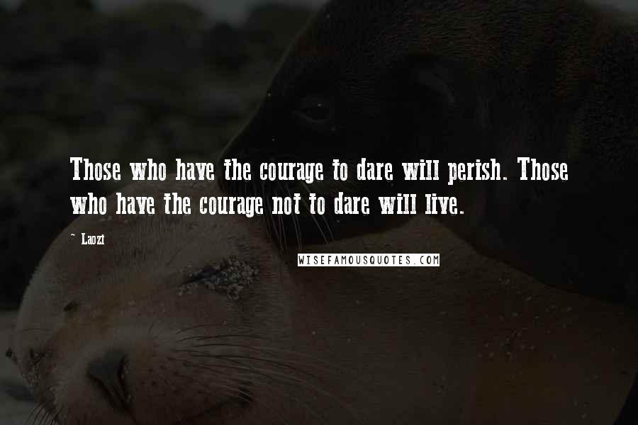 Laozi quotes: Those who have the courage to dare will perish. Those who have the courage not to dare will live.