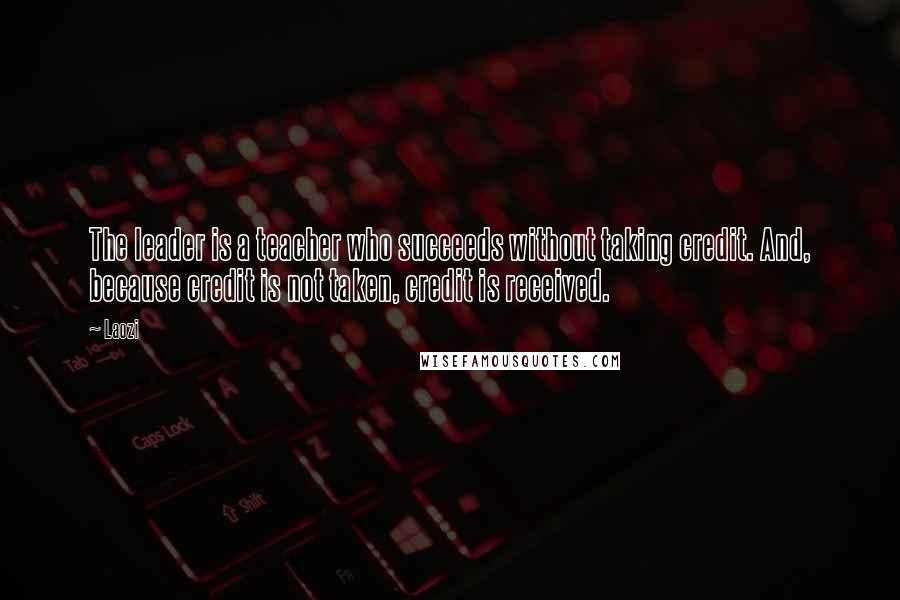 Laozi quotes: The leader is a teacher who succeeds without taking credit. And, because credit is not taken, credit is received.