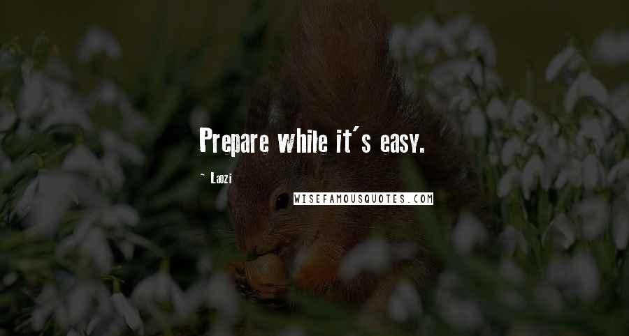 Laozi quotes: Prepare while it's easy.