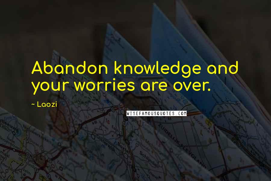 Laozi quotes: Abandon knowledge and your worries are over.