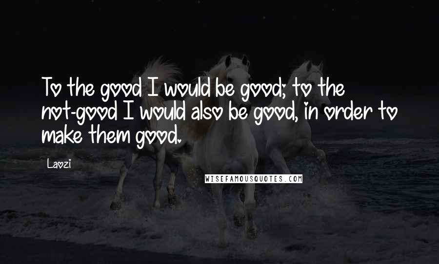 Laozi quotes: To the good I would be good; to the not-good I would also be good, in order to make them good.