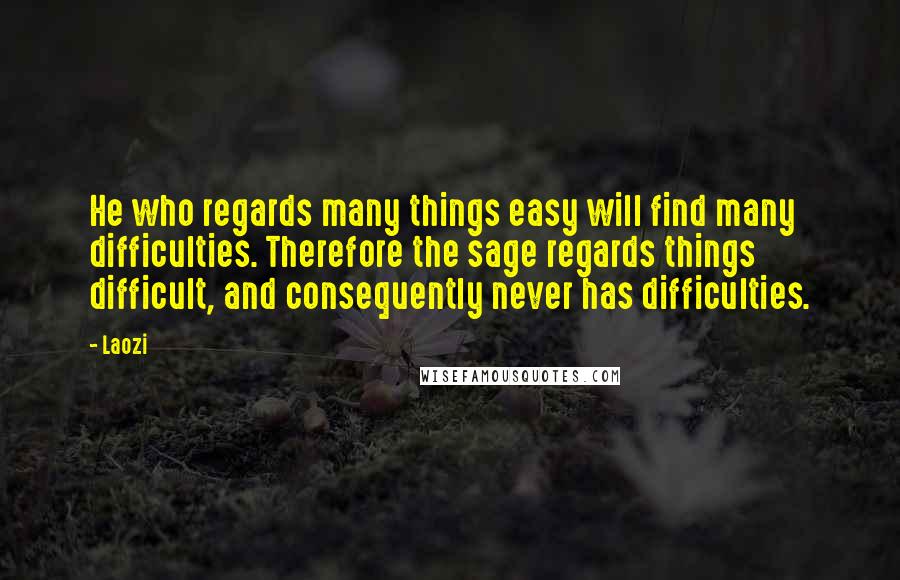 Laozi quotes: He who regards many things easy will find many difficulties. Therefore the sage regards things difficult, and consequently never has difficulties.