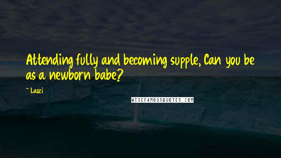 Laozi quotes: Attending fully and becoming supple, Can you be as a newborn babe?