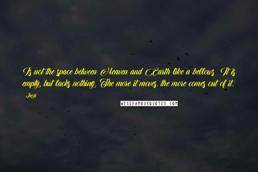 Laozi quotes: Is not the space between Heaven and Earth like a bellows? It is empty, but lacks nothing. The more it moves, the more comes out of it. Laozi quotes: Is not the space between Heaven and Earth like a bellows? It is empty, but lacks nothing. The more it moves, the more comes out of it.