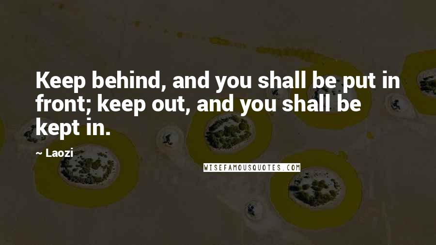 Laozi quotes: Keep behind, and you shall be put in front; keep out, and you shall be kept in.