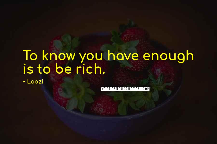 Laozi quotes: To know you have enough is to be rich.