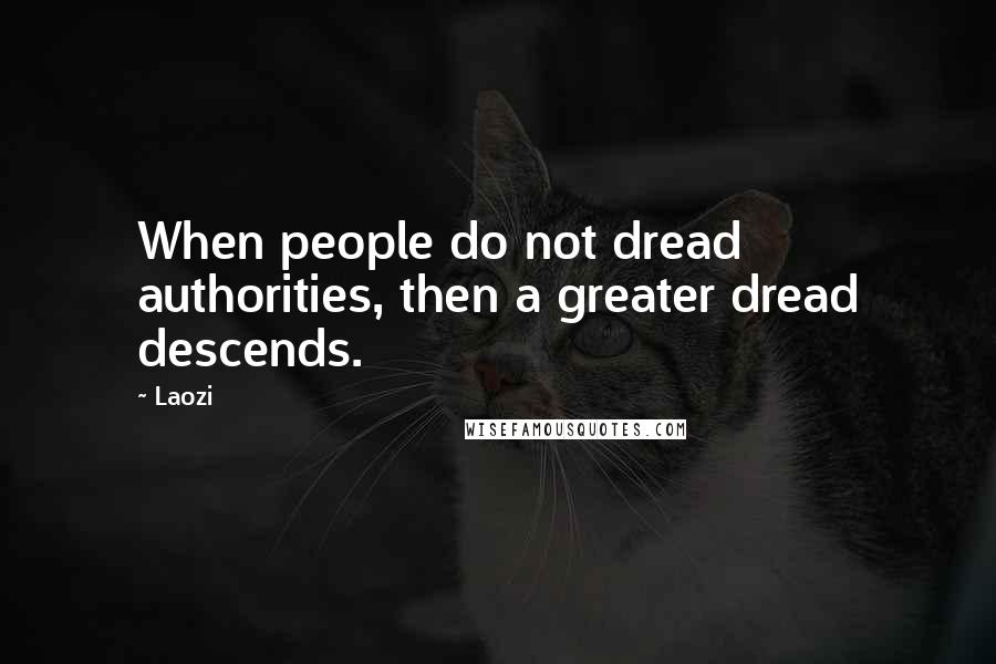 Laozi quotes: When people do not dread authorities, then a greater dread descends.