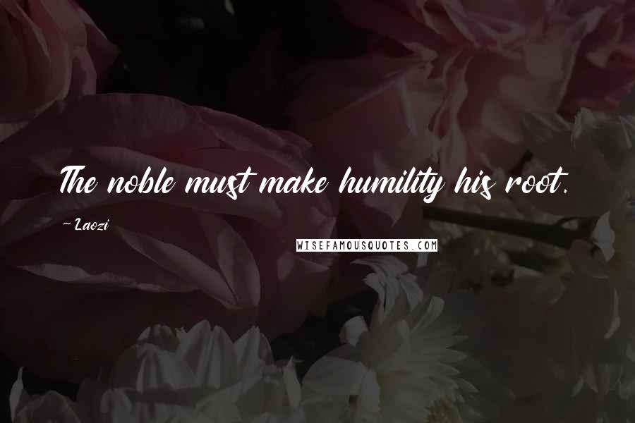 Laozi quotes: The noble must make humility his root.