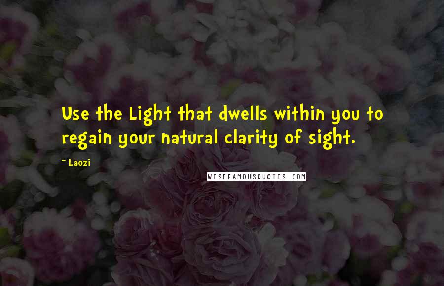 Laozi quotes: Use the Light that dwells within you to regain your natural clarity of sight.