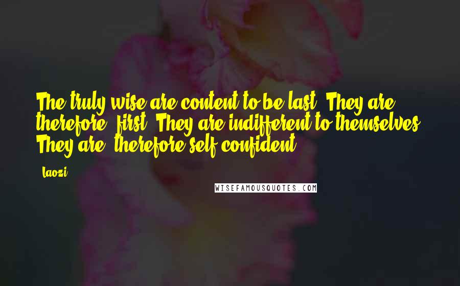 Laozi quotes: The truly wise are content to be last. They are, therefore, first. They are indifferent to themselves. They are, therefore self-confident.