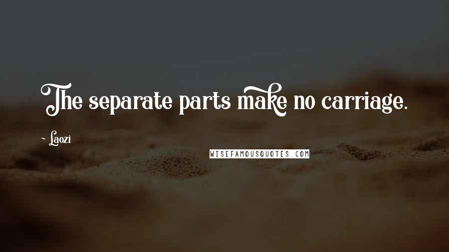 Laozi quotes: The separate parts make no carriage.