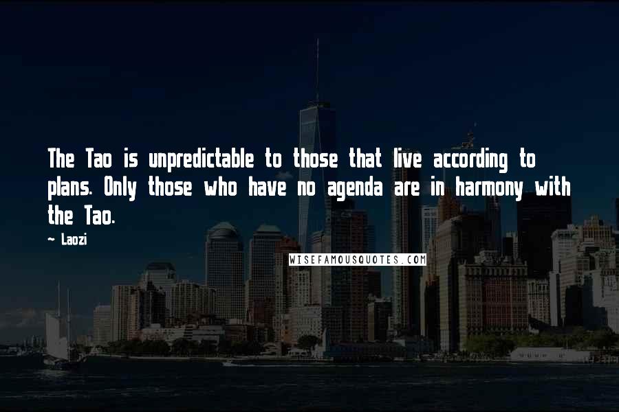Laozi quotes: The Tao is unpredictable to those that live according to plans. Only those who have no agenda are in harmony with the Tao. Laozi quotes: The Tao is unpredictable to those that live according to plans. Only those who have no agenda are in harmony with the Tao.