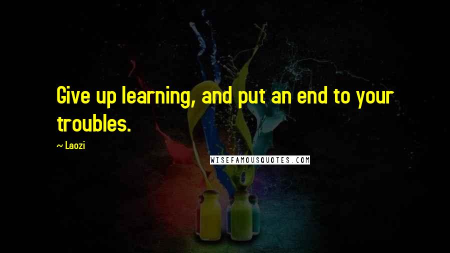 Laozi quotes: Give up learning, and put an end to your troubles.