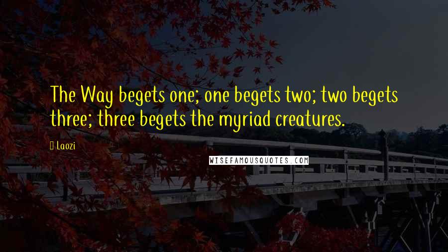 Laozi quotes: The Way begets one; one begets two; two begets three; three begets the myriad creatures.