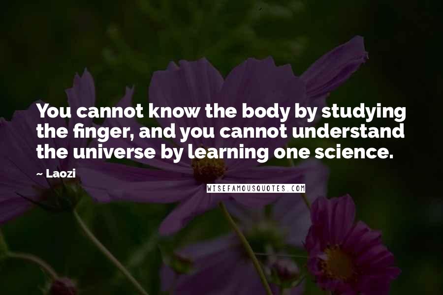 Laozi quotes: You cannot know the body by studying the finger, and you cannot understand the universe by learning one science. Laozi quotes: You cannot know the body by studying the finger, and you cannot understand the universe by learning one science.