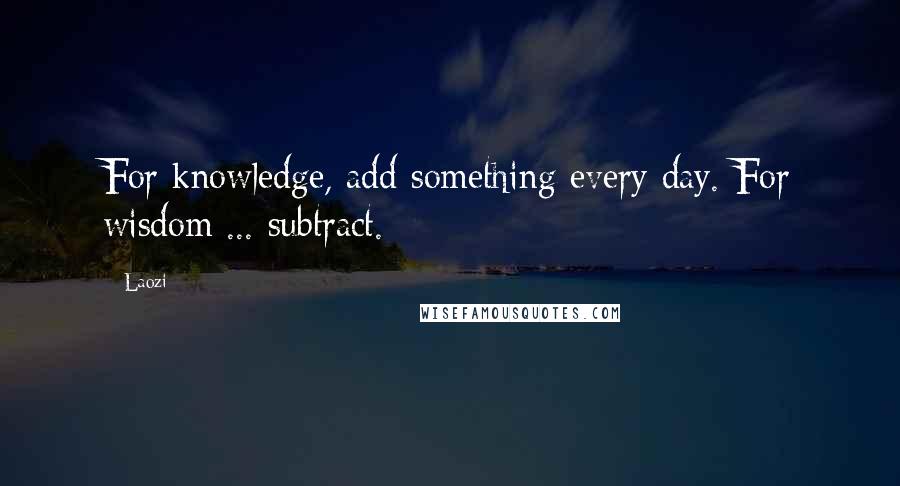 Laozi quotes: For knowledge, add something every day. For wisdom ... subtract.