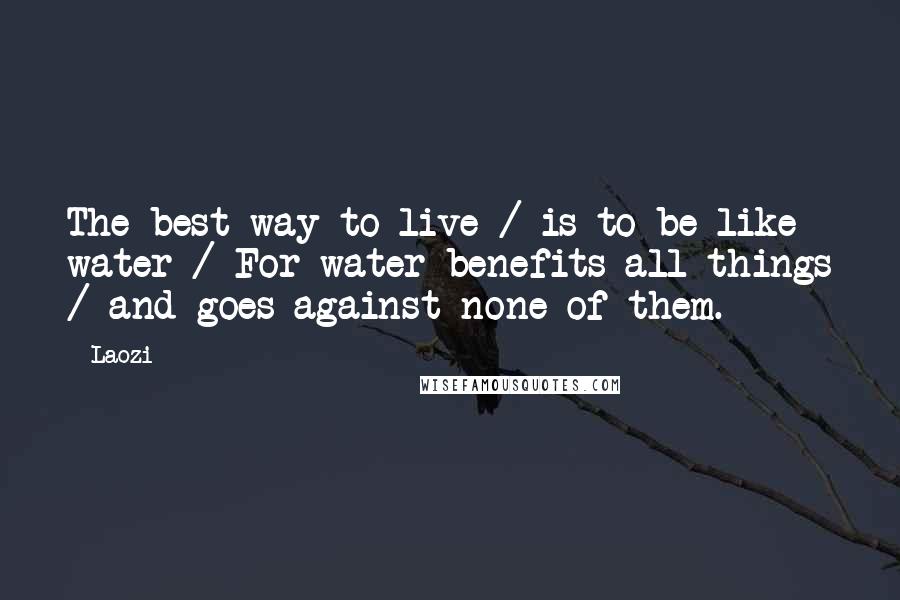 Laozi quotes: The best way to live / is to be like water / For water benefits all things / and goes against none of them. Laozi quotes: The best way to live / is to be like water / For water benefits all things / and goes against none of them.