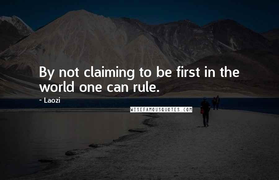 Laozi quotes: By not claiming to be first in the world one can rule.