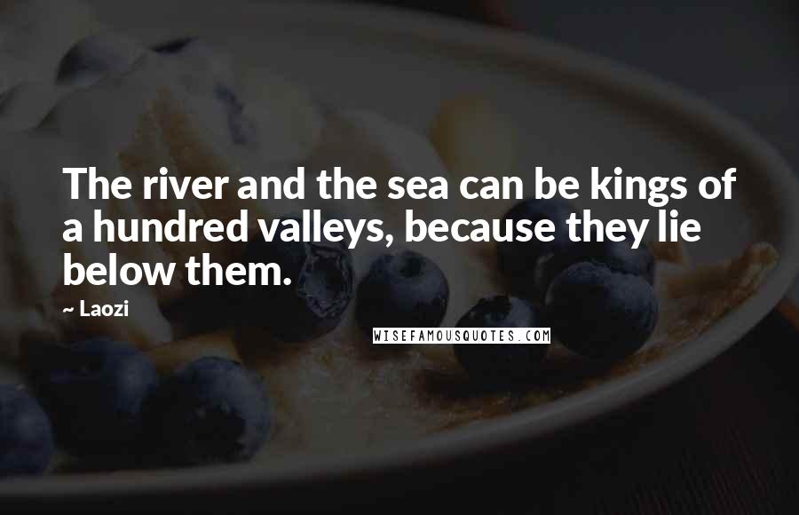 Laozi quotes: The river and the sea can be kings of a hundred valleys, because they lie below them.