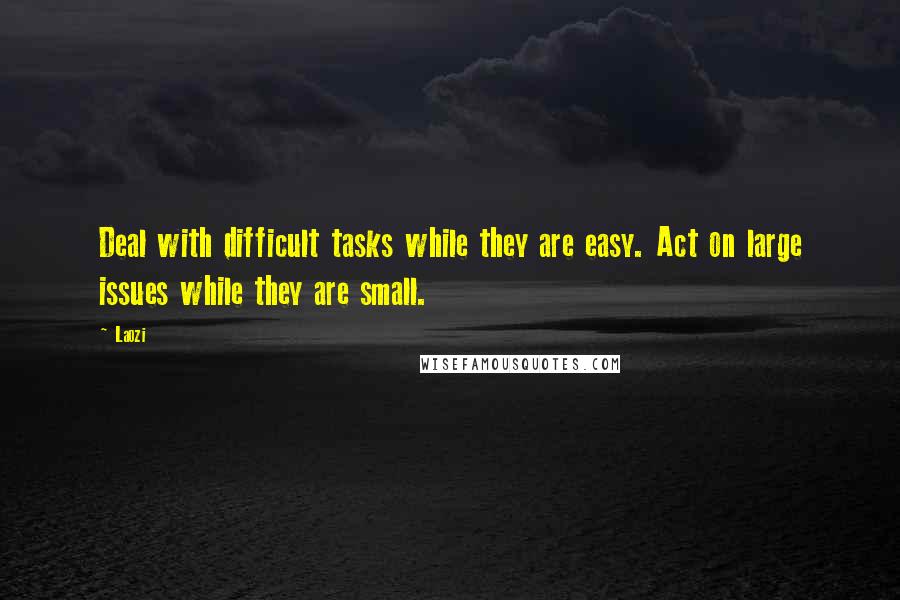 Laozi quotes: Deal with difficult tasks while they are easy. Act on large issues while they are small.