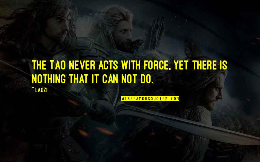 Laozi Tao Quotes By Laozi: The Tao never acts with force, yet there