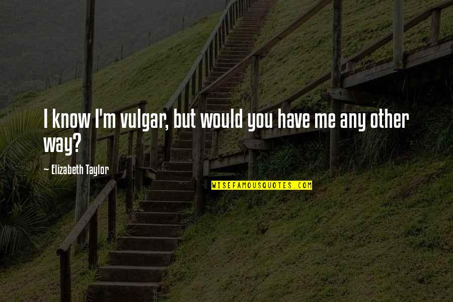 Laprida 1212 Quotes By Elizabeth Taylor: I know I'm vulgar, but would you have Laprida 1212 Quotes By Elizabeth Taylor: I know I'm vulgar, but would you have