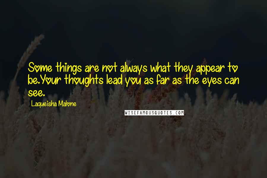 Laqueisha Malone quotes: Some things are not always what they appear to be.Your thoughts lead you as far as the eyes can see. Laqueisha Malone quotes: Some things are not always what they appear to be.Your thoughts lead you as far as the eyes can see.