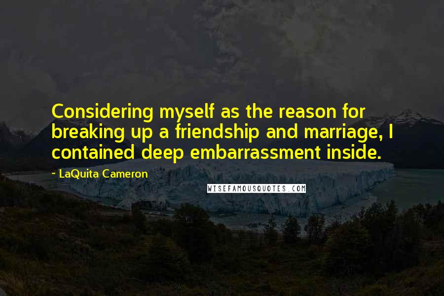 LaQuita Cameron quotes: Considering myself as the reason for breaking up a friendship and marriage, I contained deep embarrassment inside.