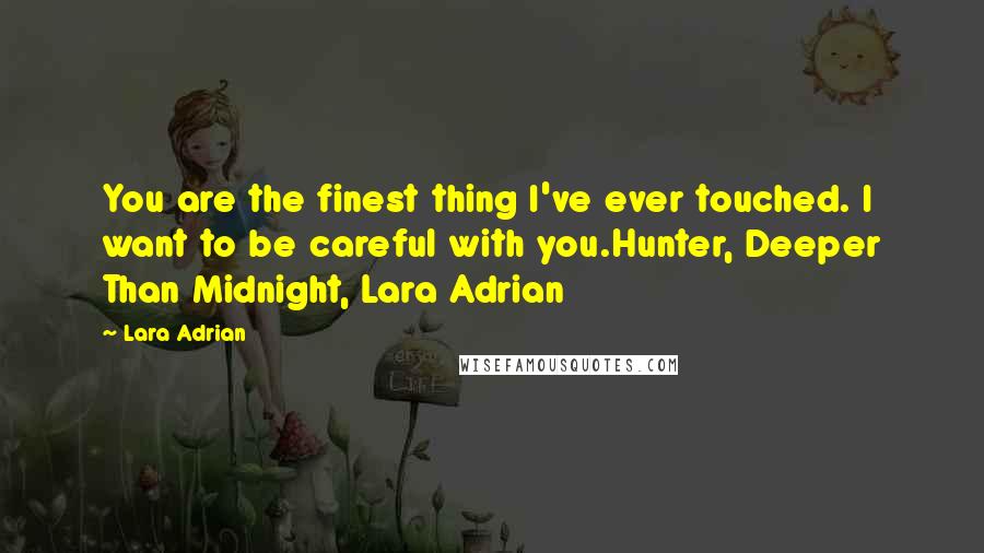Lara Adrian quotes: You are the finest thing I've ever touched. I want to be careful with you.Hunter, Deeper Than Midnight, Lara Adrian