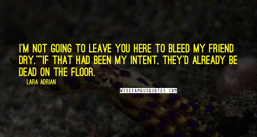 Lara Adrian quotes: I'm not going to leave you here to bleed my friend dry.""If that had been my intent, they'd already be dead on the floor.
