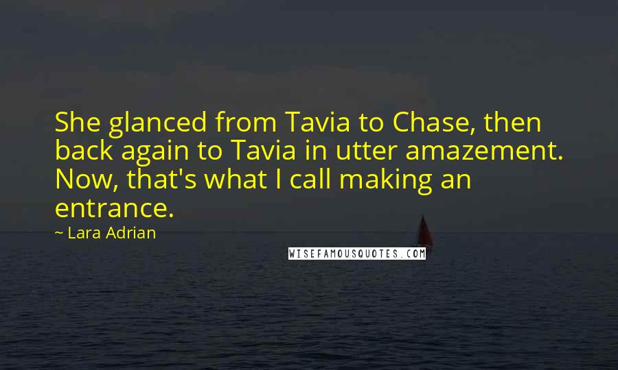 Lara Adrian quotes: She glanced from Tavia to Chase, then back again to Tavia in utter amazement. Now, that's what I call making an entrance.