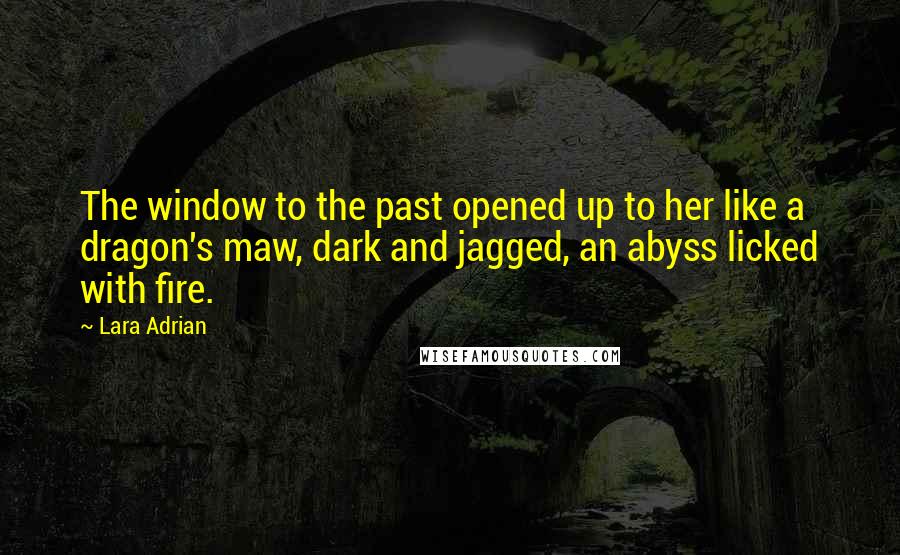 Lara Adrian quotes: The window to the past opened up to her like a dragon's maw, dark and jagged, an abyss licked with fire.