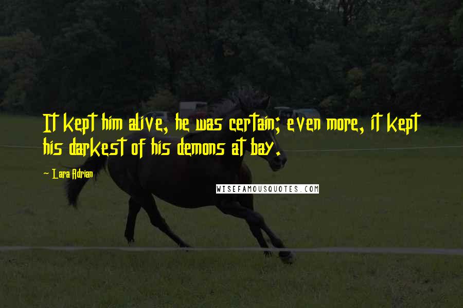 Lara Adrian quotes: It kept him alive, he was certain; even more, it kept his darkest of his demons at bay.